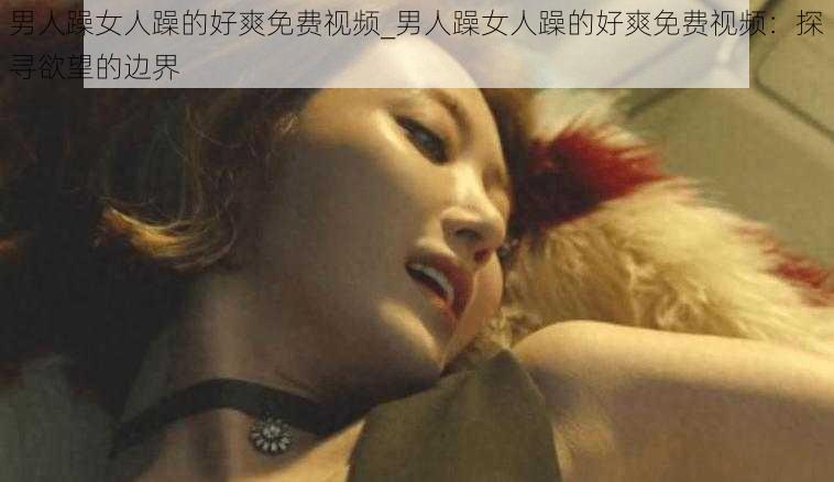 男人躁女人躁的好爽免费视频_男人躁女人躁的好爽免费视频：探寻欲望的边界