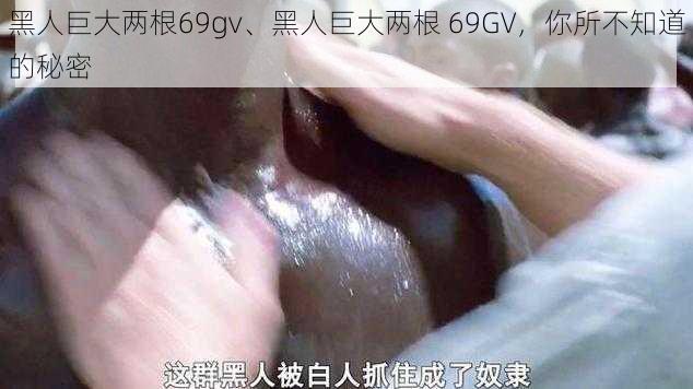 黑人巨大两根69gv、黑人巨大两根 69GV，你所不知道的秘密