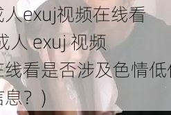 成人exuj视频在线看(成人 exuj 视频在线看是否涉及色情低俗信息？)