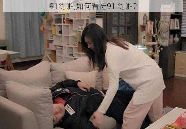 91约啪,如何看待91 约啪？