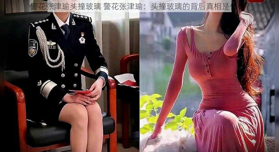 警花张津瑜头撞玻璃 警花张津瑜：头撞玻璃的背后真相是什么？