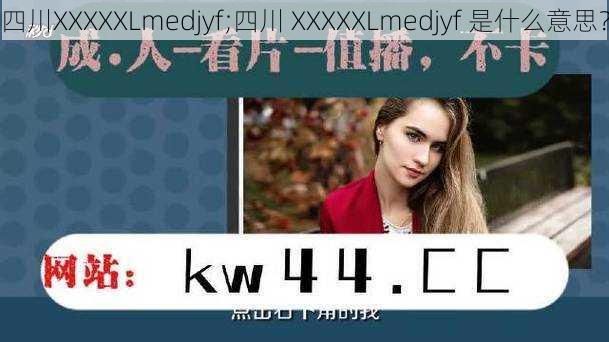 四川XXXXXLmedjyf;四川 XXXXXLmedjyf 是什么意思？