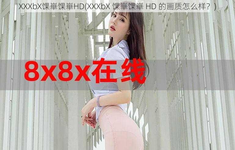 XXXbX馃崋馃崋HD(XXXbX 馃崋馃崋 HD 的画质怎么样？)