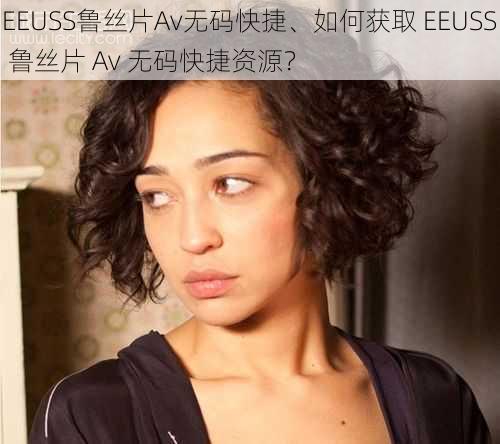 EEUSS鲁丝片Av无码快捷、如何获取 EEUSS 鲁丝片 Av 无码快捷资源？