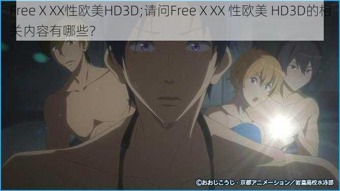 FreeⅩXX性欧美HD3D;请问FreeⅩXX 性欧美 HD3D的相关内容有哪些？