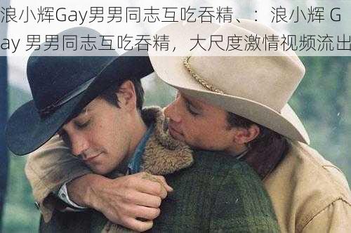 浪小辉Gay男男同志互吃吞精、：浪小辉 Gay 男男同志互吃吞精，大尺度激情视频流出