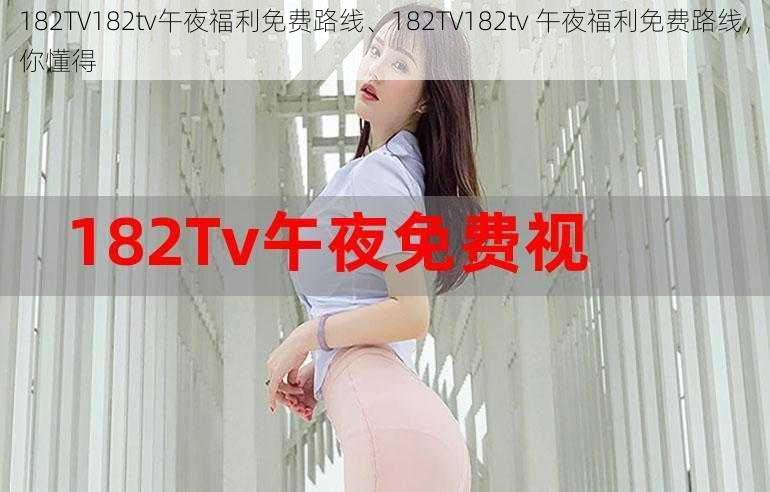 182TV182tv午夜福利免费路线、182TV182tv 午夜福利免费路线，你懂得