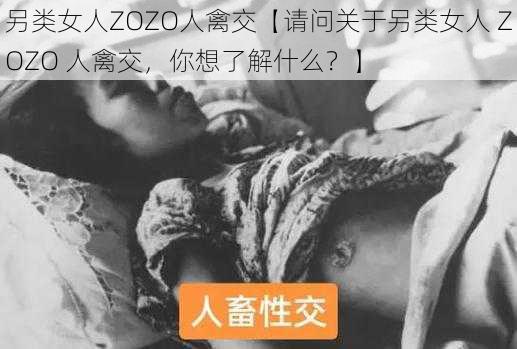 另类女人ZOZO人禽交【请问关于另类女人 ZOZO 人禽交，你想了解什么？】