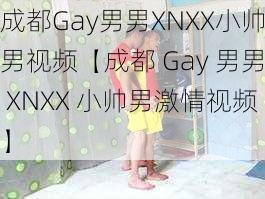 成都Gay男男XNXX小帅男视频【成都 Gay 男男 XNXX 小帅男激情视频】