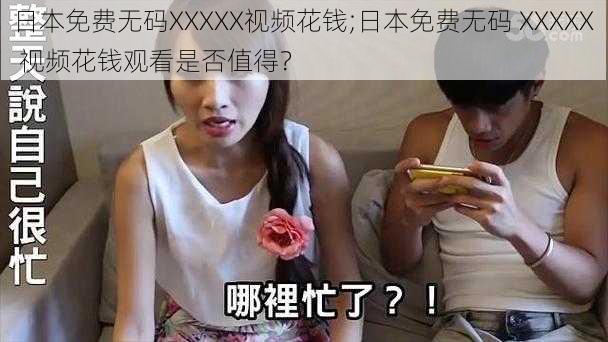 日本免费无码XXXXX视频花钱;日本免费无码 XXXXX 视频花钱观看是否值得？