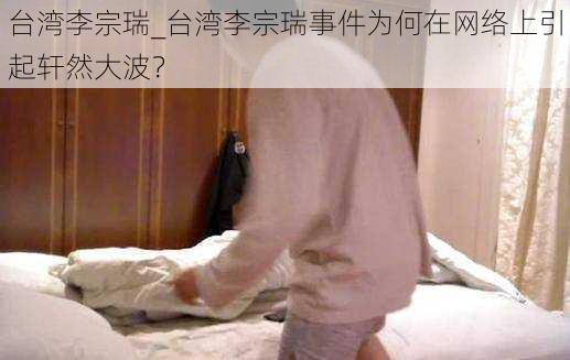 台湾李宗瑞_台湾李宗瑞事件为何在网络上引起轩然大波？