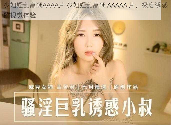 少妇婬乱高潮AAAA片 少妇婬乱高潮 AAAAA 片，极度诱惑的视觉体验