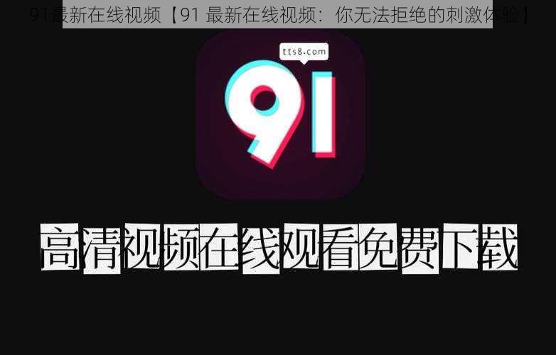 91最新在线视频【91 最新在线视频：你无法拒绝的刺激体验】