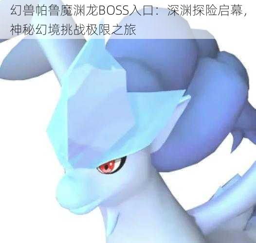 幻兽帕鲁魔渊龙BOSS入口：深渊探险启幕，神秘幻境挑战极限之旅