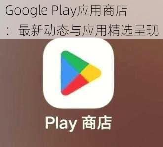 Google Play应用商店：最新动态与应用精选呈现