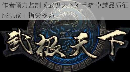 作者倾力监制《武极天下》手游 卓越品质征服玩家于指尖战场