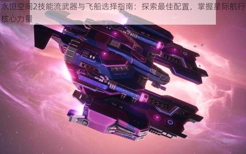 永恒空间2技能流武器与飞船选择指南：探索最佳配置，掌握星际航行核心力量